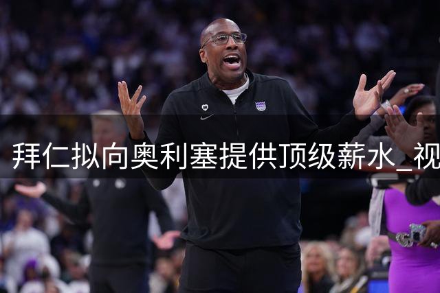 拜仁拟向奥利塞提供顶级薪水 视其为未来建队基石